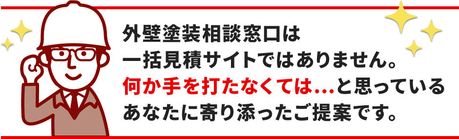 外壁塗装相談窓口は一括見積サイトではありません。何か手を打たなくては…と思っているあなたに寄り添ったご提案です。